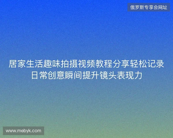 居家生活趣味拍摄视频教程分享轻松记录日常创意瞬间提升镜头表现力 居家生活趣味拍摄视频教程分享轻松记录日常创意瞬间提升镜头表现力