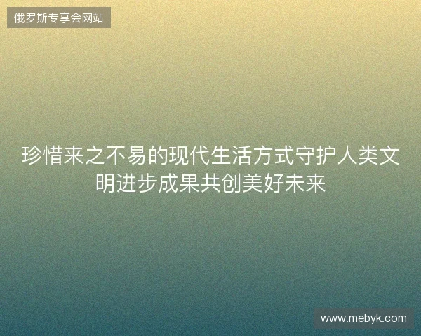 珍惜来之不易的现代生活方式守护人类文明进步成果共创美好未来