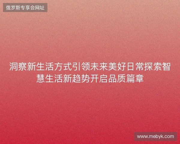 洞察新生活方式引领未来美好日常探索智慧生活新趋势开启品质篇章